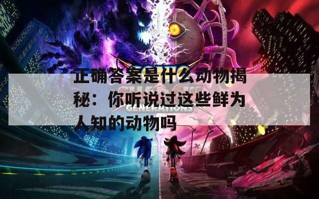 正确答案是什么动物揭秘：你听说过这些鲜为人知的动物吗