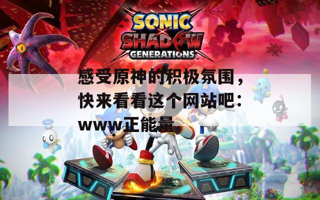 感受原神的积极氛围，快来看看这个网站吧：www正能量