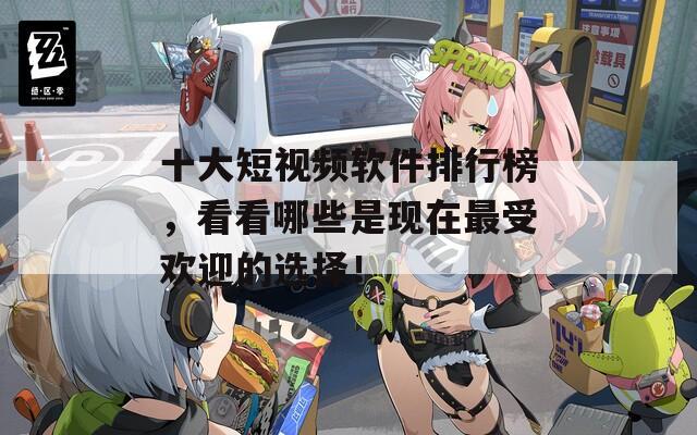 十大短视频软件排行榜，看看哪些是现在最受欢迎的选择！