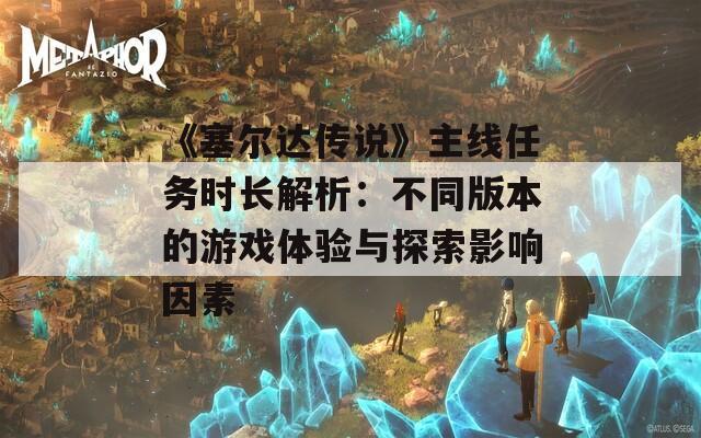 《塞尔达传说》主线任务时长解析：不同版本的游戏体验与探索影响因素