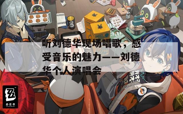 听刘德华现场唱歌，感受音乐的魅力——刘德华个人演唱会