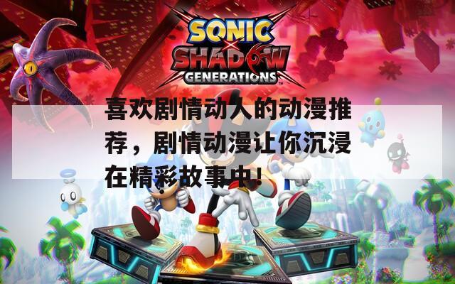 喜欢剧情动人的动漫推荐，剧情动漫让你沉浸在精彩故事中！
