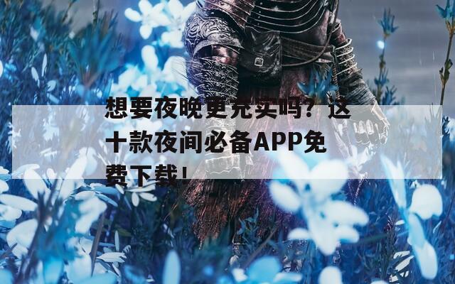 想要夜晚更充实吗？这十款夜间必备APP免费下载！