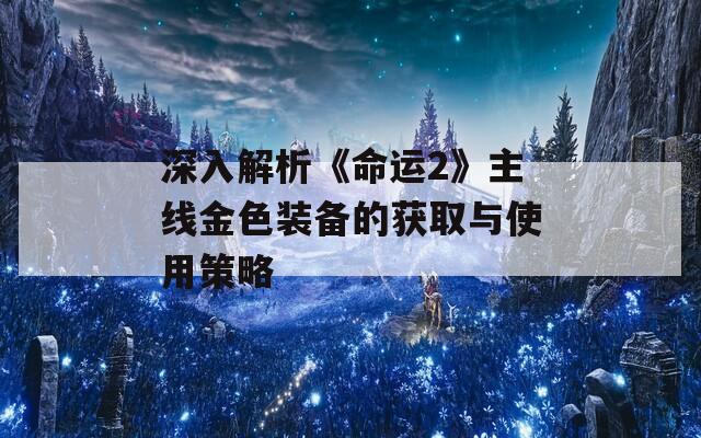 深入解析《命运2》主线金色装备的获取与使用策略