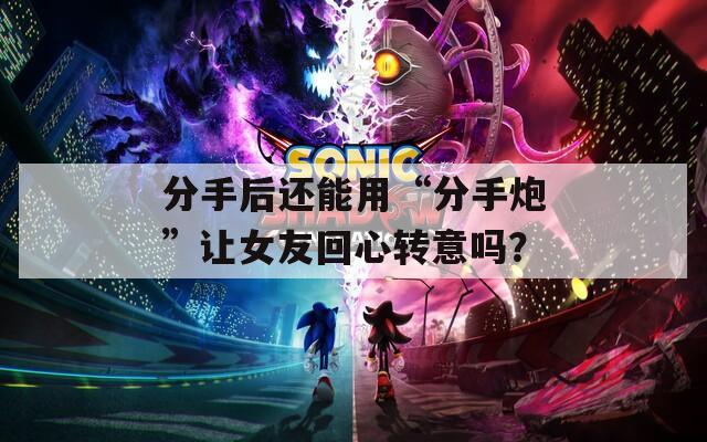 分手后还能用“分手炮”让女友回心转意吗？