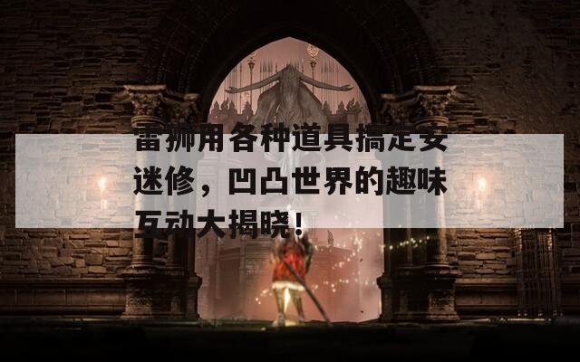 雷狮用各种道具搞定安迷修，凹凸世界的趣味互动大揭晓！