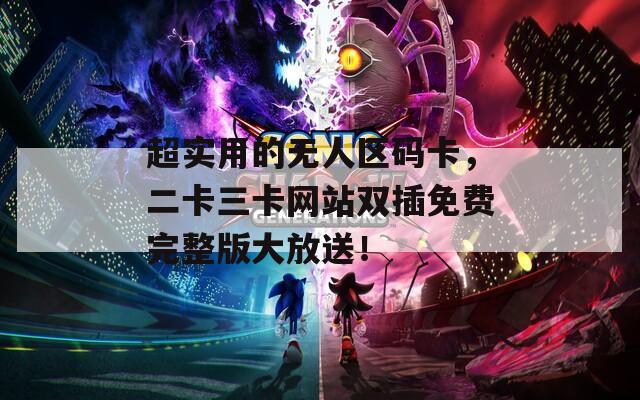 超实用的无人区码卡，二卡三卡网站双插免费完整版大放送！