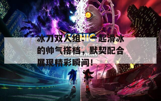 冰刀双人组：一起滑冰的帅气搭档，默契配合展现精彩瞬间！