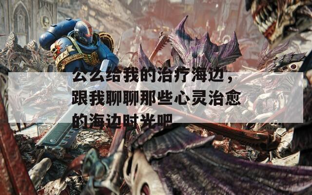 公么给我的治疗海边，跟我聊聊那些心灵治愈的海边时光吧