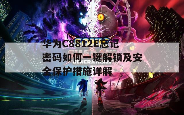 华为C8812E忘记密码如何一键解锁及安全保护措施详解