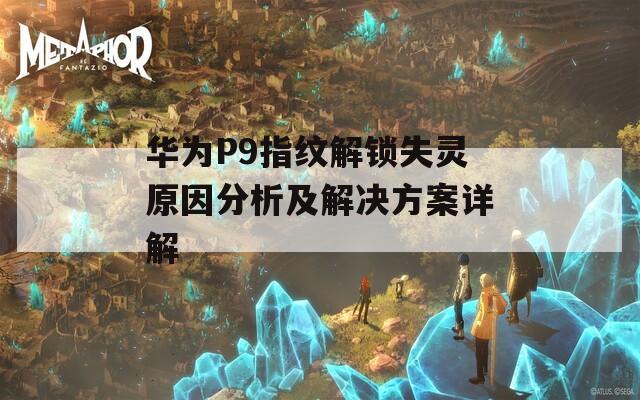 华为P9指纹解锁失灵原因分析及解决方案详解