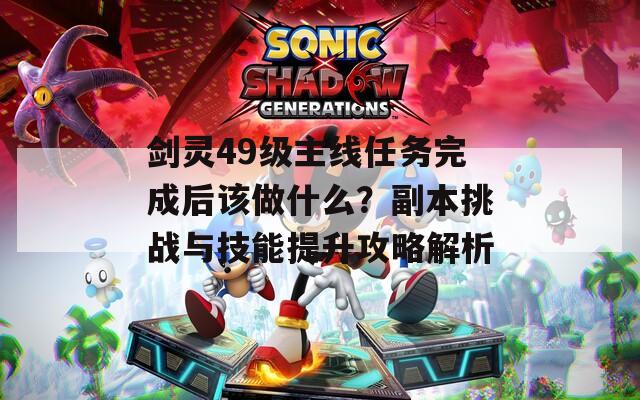剑灵49级主线任务完成后该做什么？副本挑战与技能提升攻略解析