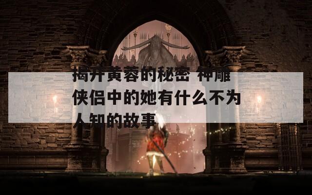 揭开黄蓉的秘密 神雕侠侣中的她有什么不为人知的故事