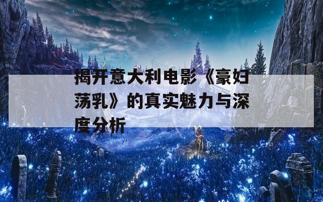 揭开意大利电影《豪妇荡乳》的真实魅力与深度分析