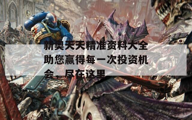 新奥天天精准资料大全助您赢得每一次投资机会，尽在这里