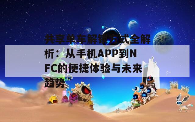 共享单车解锁方式全解析：从手机APP到NFC的便捷体验与未来趋势