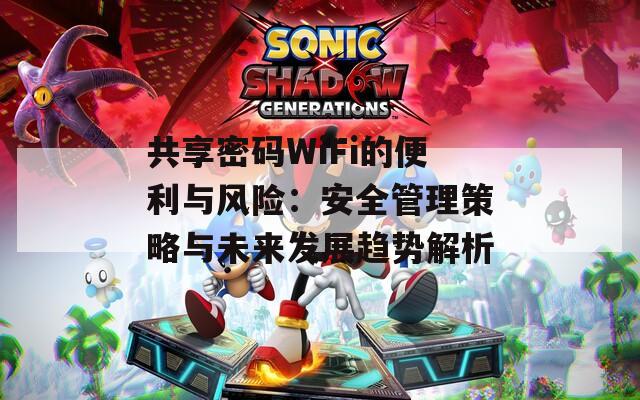 共享密码WiFi的便利与风险：安全管理策略与未来发展趋势解析