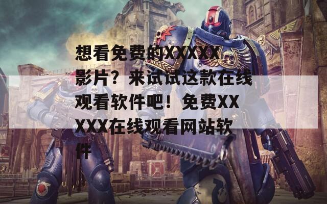 想看免费的XXXXX影片？来试试这款在线观看软件吧！免费XXXXX在线观看网站软件