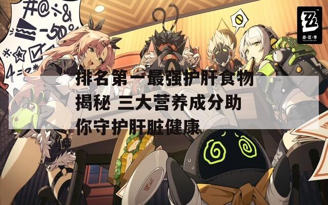 排名第一最强护肝食物揭秘 三大营养成分助你守护肝脏健康