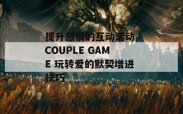 提升感情的互动活动 COUPLE GAME 玩转爱的默契增进技巧