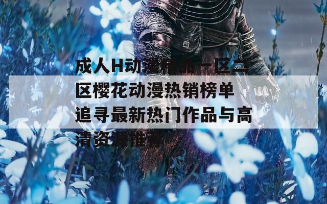 成人H动漫精品一区二区樱花动漫热销榜单 追寻最新热门作品与高清资源推荐