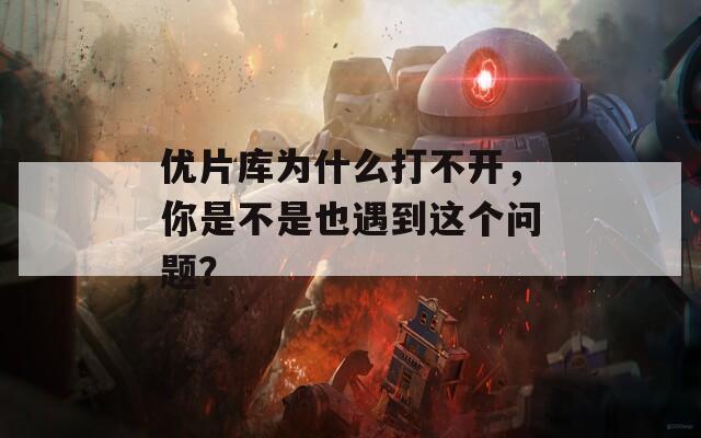 优片库为什么打不开，你是不是也遇到这个问题？