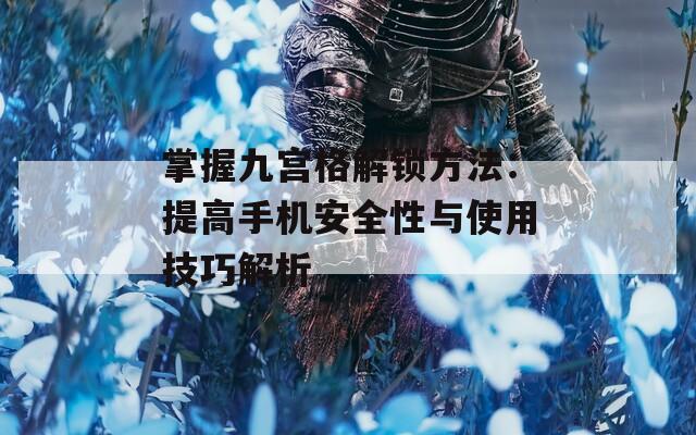 掌握九宫格解锁方法：提高手机安全性与使用技巧解析