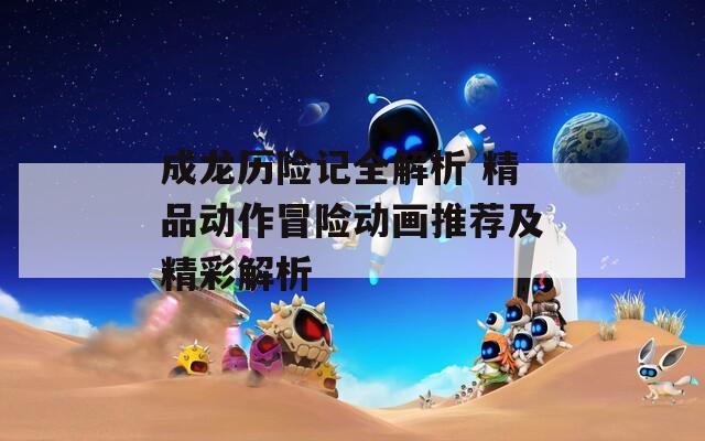 成龙历险记全解析 精品动作冒险动画推荐及精彩解析