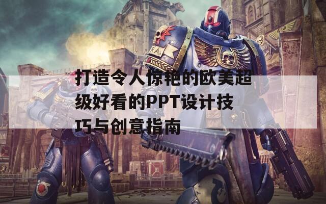 打造令人惊艳的欧美超级好看的PPT设计技巧与创意指南