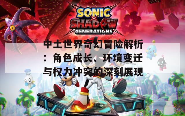 中土世界奇幻冒险解析：角色成长、环境变迁与权力冲突的深刻展现