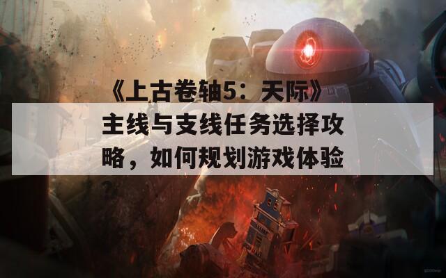 《上古卷轴5：天际》主线与支线任务选择攻略，如何规划游戏体验?