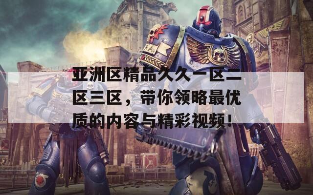 亚洲区精品久久一区二区三区，带你领略最优质的内容与精彩视频！