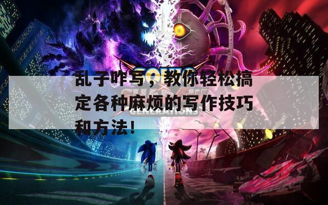 乱子咋写，教你轻松搞定各种麻烦的写作技巧和方法！