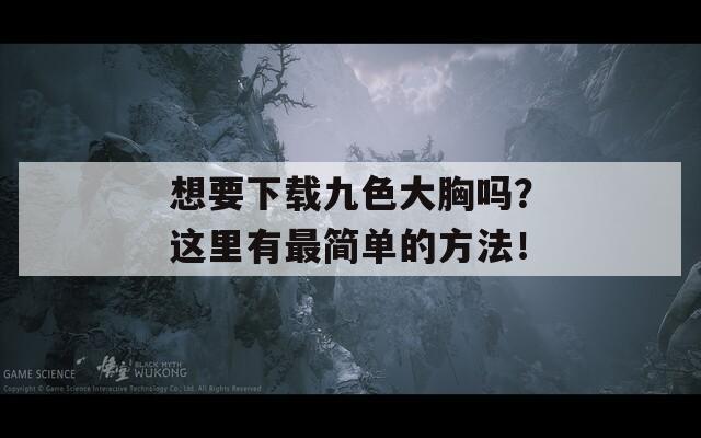 想要下载九色大胸吗？这里有最简单的方法！