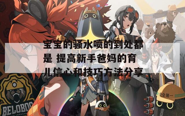 宝宝的骚水喷的到处都是 提高新手爸妈的育儿信心和技巧方法分享