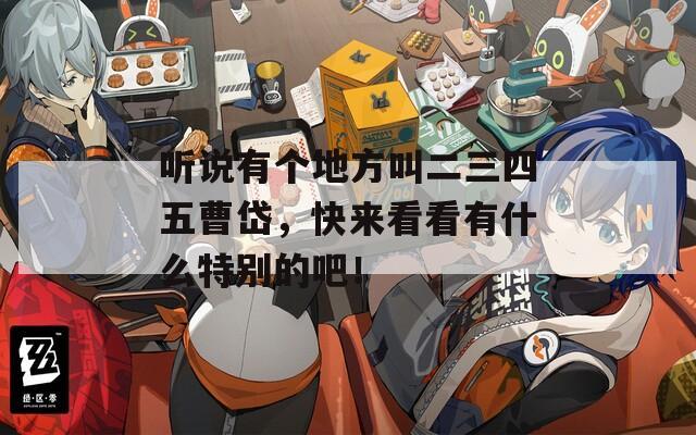 听说有个地方叫二三四五曹岱，快来看看有什么特别的吧！