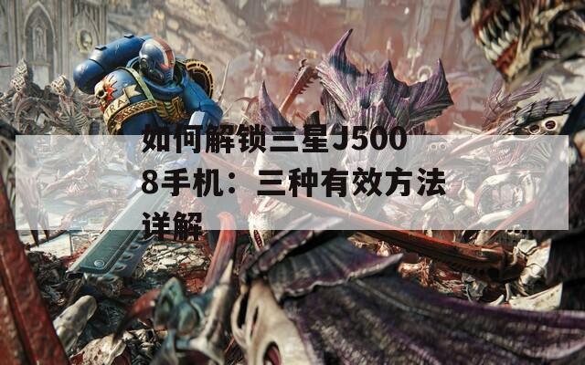 如何解锁三星J5008手机：三种有效方法详解