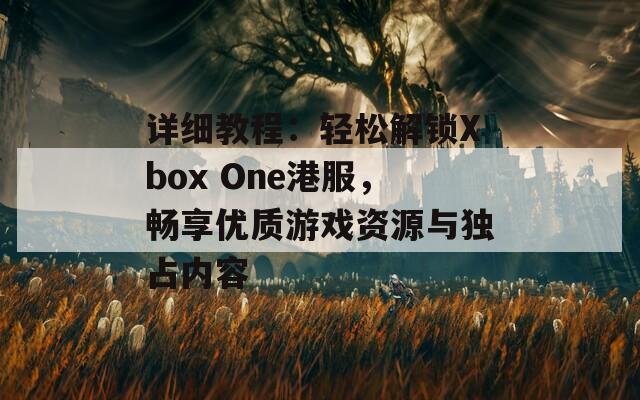 详细教程：轻松解锁Xbox One港服，畅享优质游戏资源与独占内容