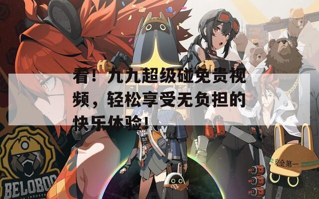 看！九九超级碰免贵视频，轻松享受无负担的快乐体验！