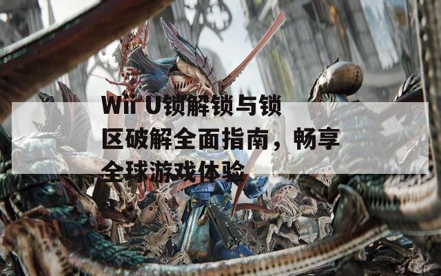 Wii U锁解锁与锁区破解全面指南，畅享全球游戏体验