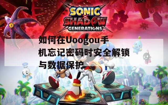如何在Uoogou手机忘记密码时安全解锁与数据保护