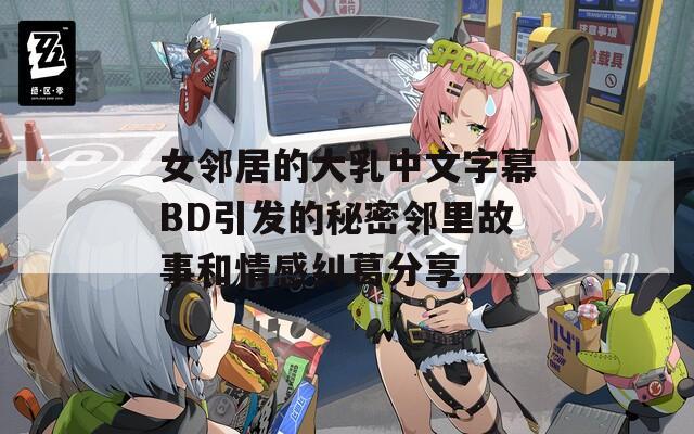 女邻居的大乳中文字幕BD引发的秘密邻里故事和情感纠葛分享