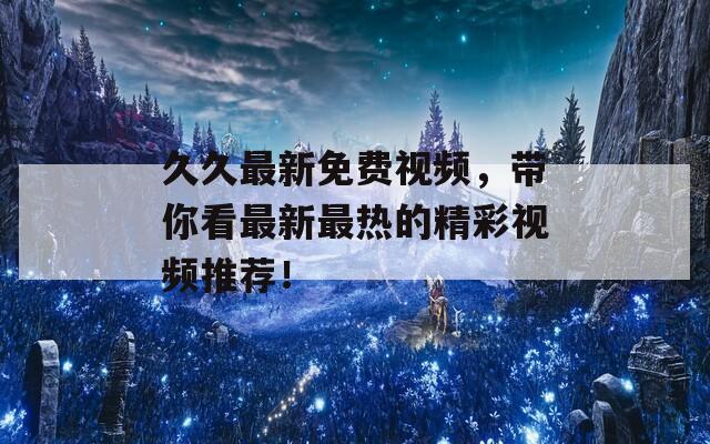 久久最新免费视频，带你看最新最热的精彩视频推荐！