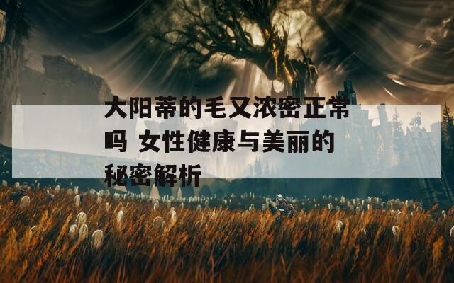 大阳蒂的毛又浓密正常吗 女性健康与美丽的秘密解析