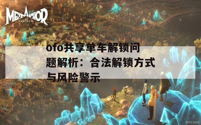 ofo共享单车解锁问题解析：合法解锁方式与风险警示