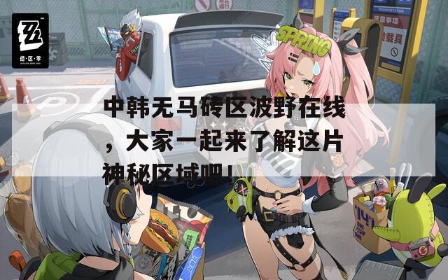中韩无马砖区波野在线，大家一起来了解这片神秘区域吧！