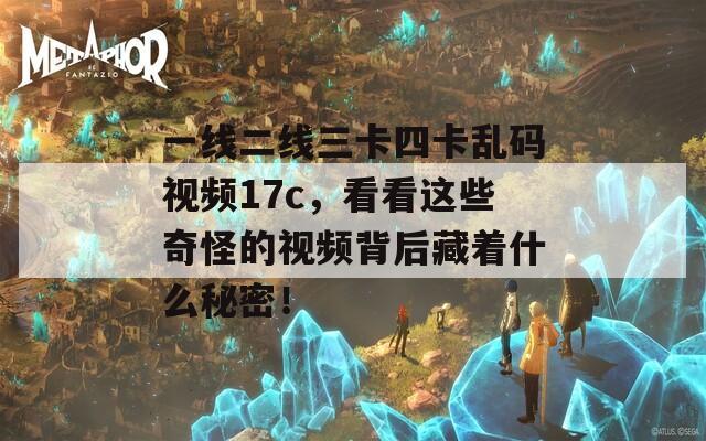 一线二线三卡四卡乱码视频17c，看看这些奇怪的视频背后藏着什么秘密！