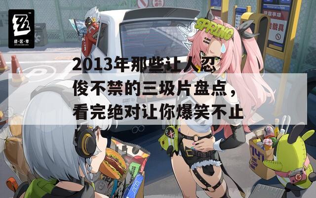 2013年那些让人忍俊不禁的三圾片盘点，看完绝对让你爆笑不止！