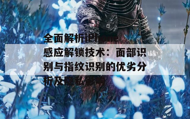 全面解析iPhone感应解锁技术：面部识别与指纹识别的优劣分析及隐私影响