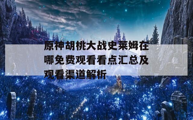 原神胡桃大战史莱姆在哪免费观看看点汇总及观看渠道解析